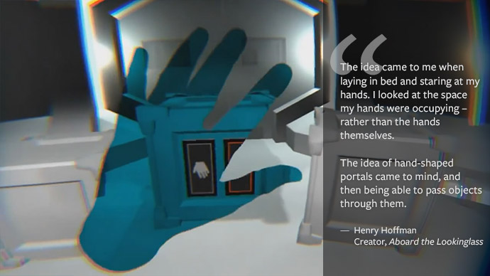 The idea for Lookinglass came to me when laying in bed and staring at my hands. I looked at the space my hands were occupying – rather than the hands themselves. The idea of hand-shaped portals came to mind, and then being able to pass objects through them. -- Henry Hoffman